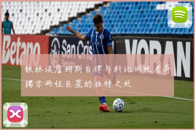 铁林谈詹姆斯自律与科比训练差异揭示两位巨星的独特之处